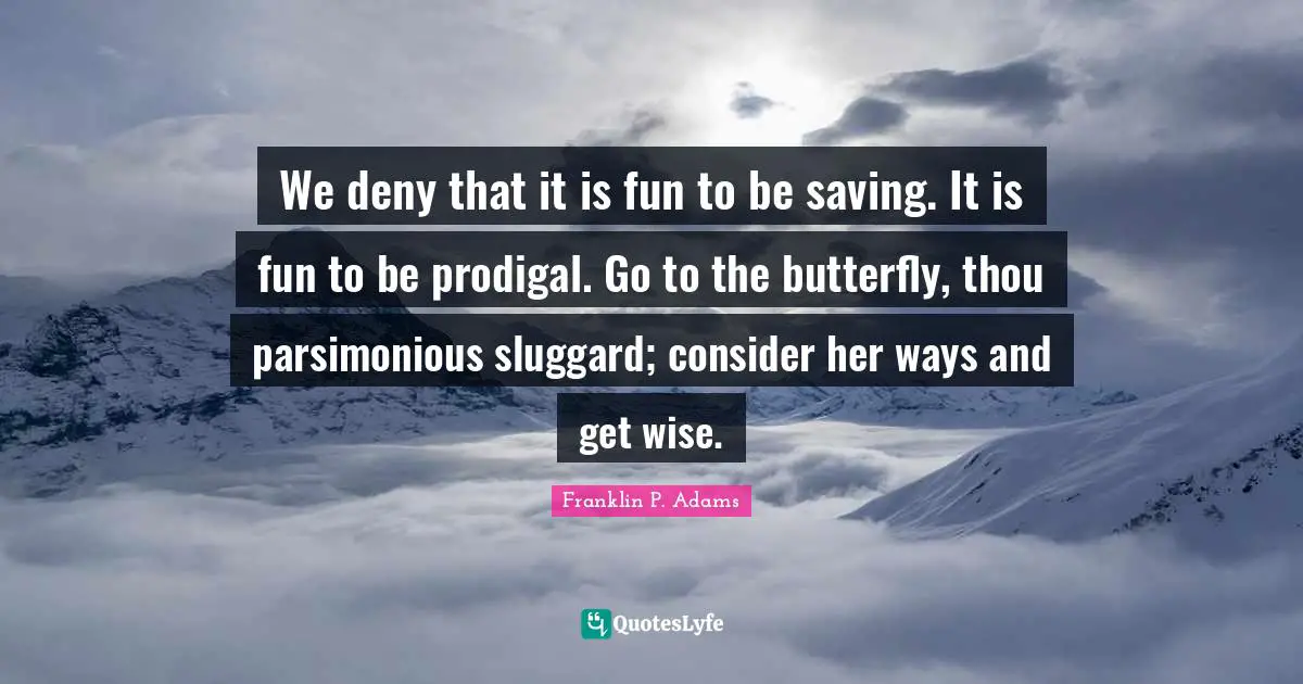 Franklin P. Adams Quotes: "We deny that it is fun to be saving. It is fun to be prodigal. Go to the butterfly, thou parsimonious sluggard; consider her ways and get wise."