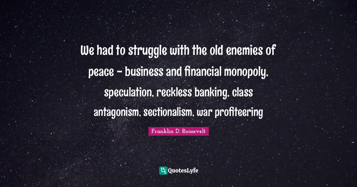Monopoly Quotes: "We had to struggle with the old enemies of peace - business and financial monopoly, speculation, reckless banking, class antagonism, sectionalism, war profiteering"