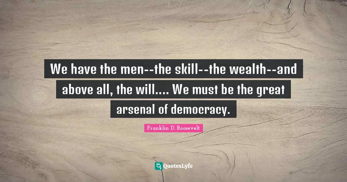 We have the men--the skill--the wealth--and above all, the will.... We must be the great arsenal of democracy.