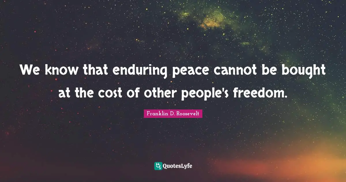 We know that enduring peace cannot be bought at the cost of other people's freedom.