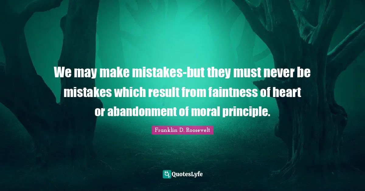 We may make mistakes-but they must never be mistakes which result from faintness of heart or abandonment of moral principle.