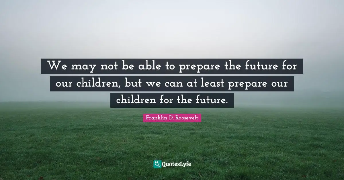 Able Quotes: "We may not be able to prepare the future for our children, but we can at least prepare our children for the future."