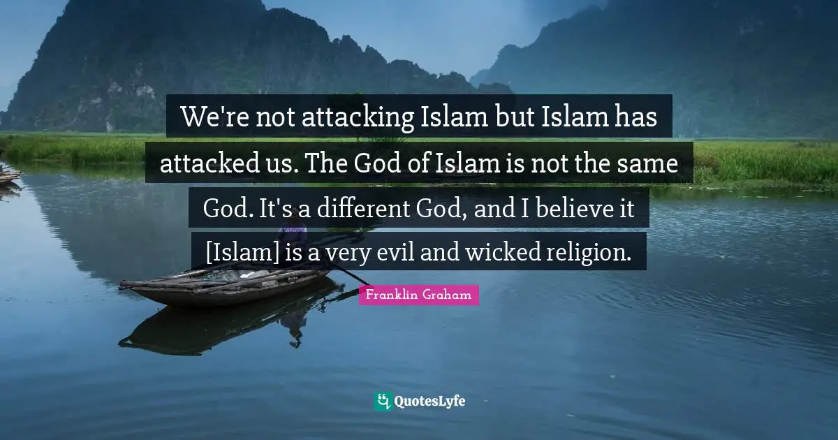 Islam Quotes: "We're not attacking Islam but Islam has attacked us. The God of Islam is not the same God. It's a different God, and I believe it [Islam] is a very evil and wicked religion."