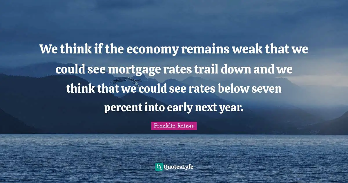 We think if the economy remains weak that we could see mortgage rates trail down and we think that we could see rates below seven percent into early next year.