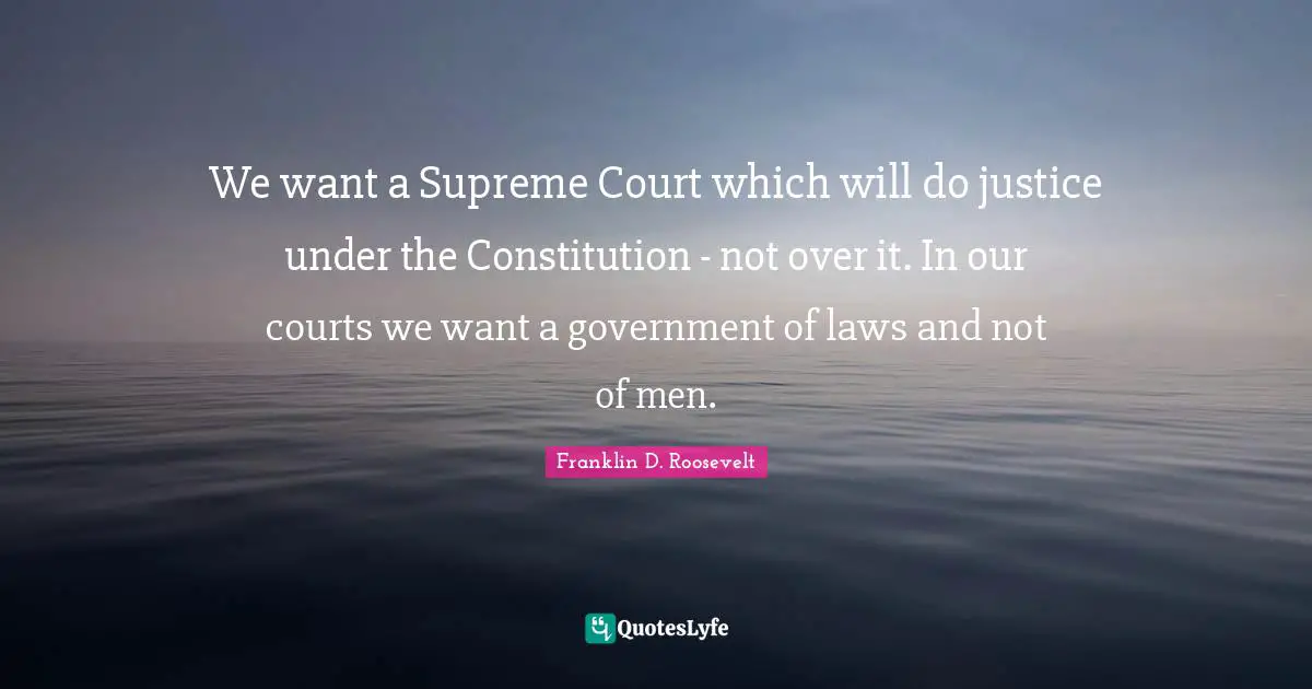 We want a Supreme Court which will do justice under the Constitution - not over it. In our courts we want a government of laws and not of men.