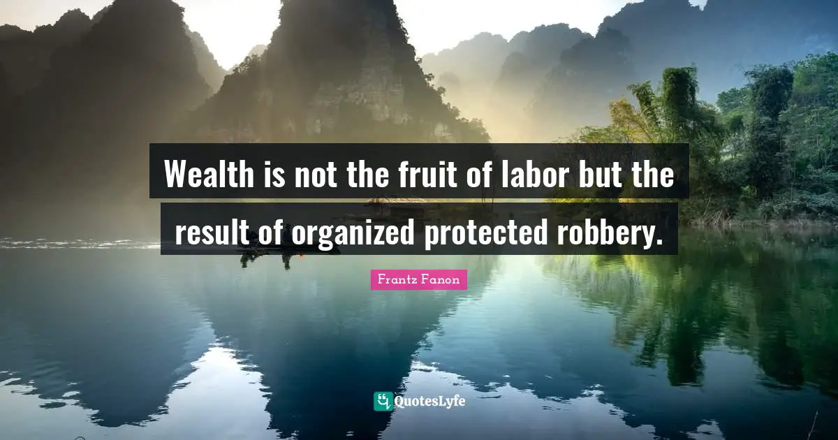 Wealth Quotes: "Wealth is not the fruit of labor but the result of organized protected robbery."