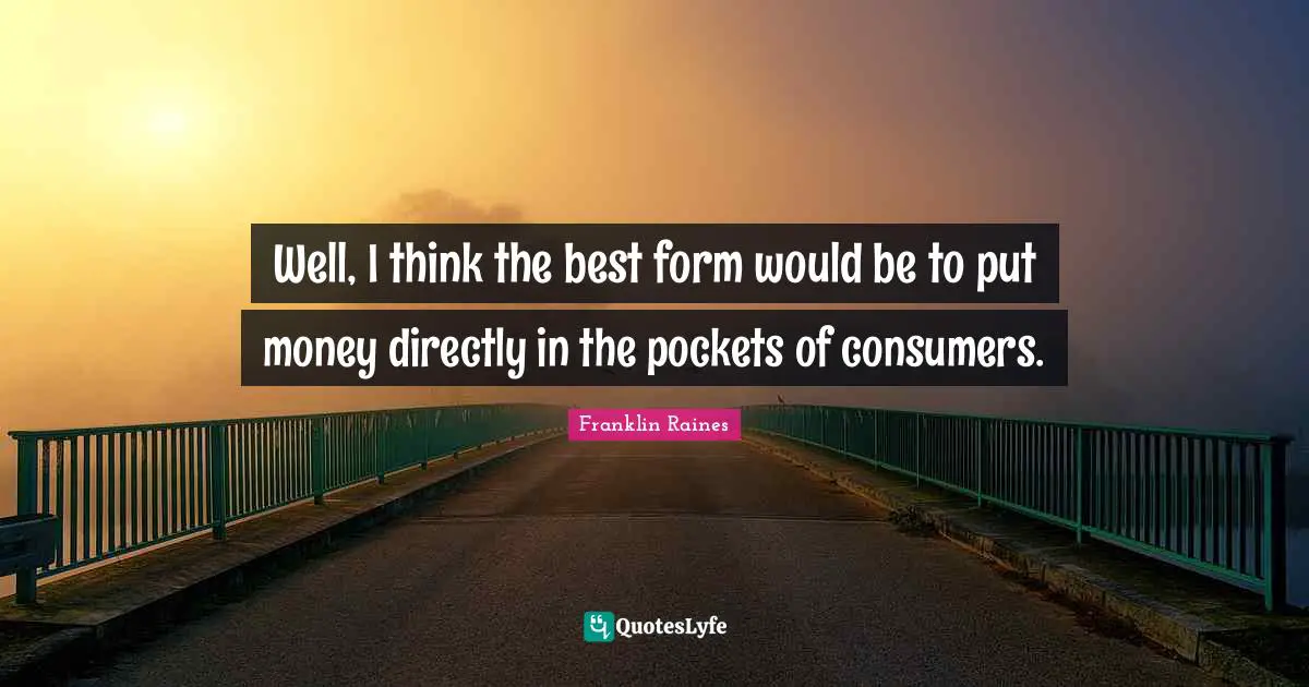 Well, I think the best form would be to put money directly in the pockets of consumers.