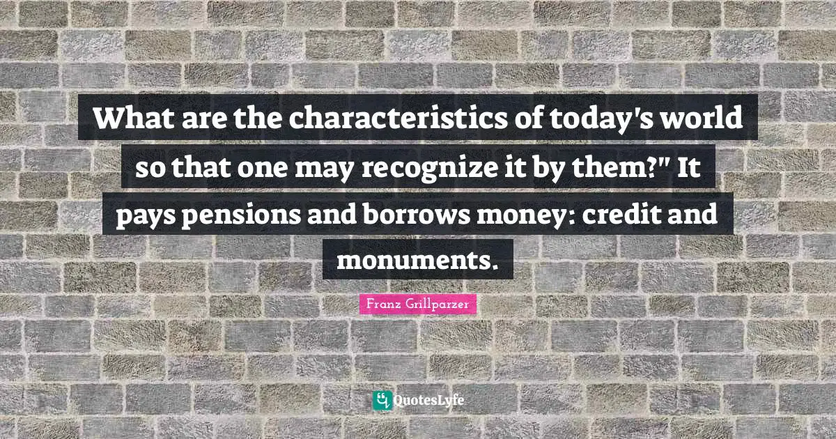 Today S World Quotes: "What are the characteristics of today's world so that one may recognize it by them?" It pays pensions and borrows money: credit and monuments."
