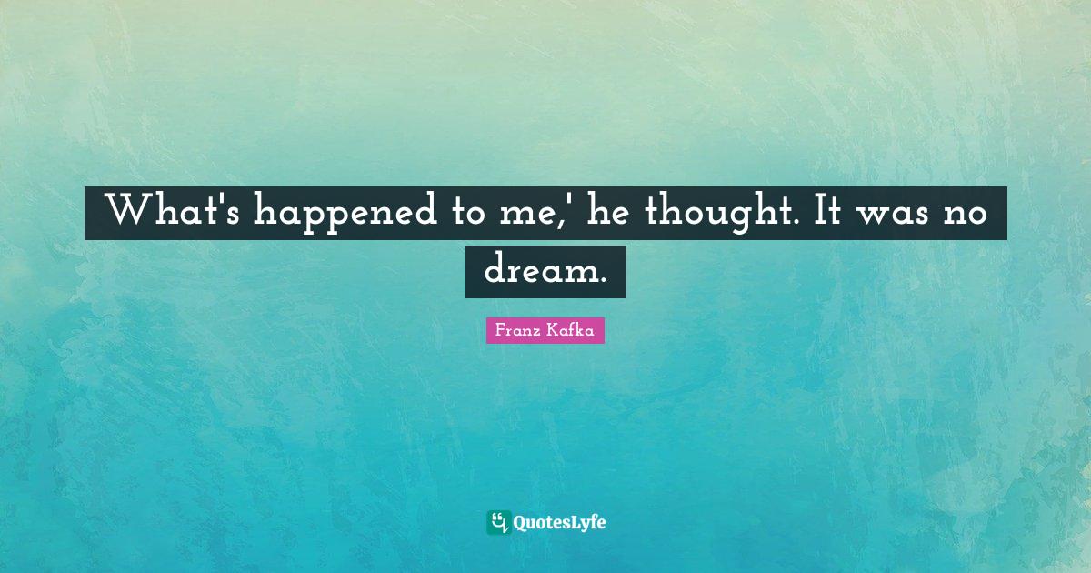 What's happened to me,' he thought. It was no dream.... Quote by Franz