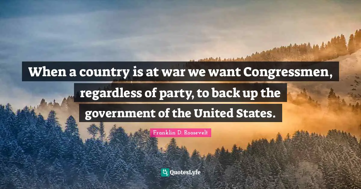 When a country is at war we want Congressmen, regardless of party, to back up the government of the United States.