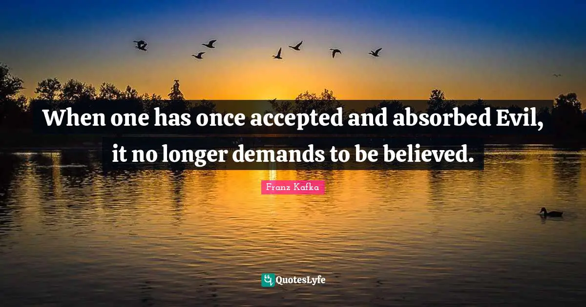 When one has once accepted and absorbed Evil, it no longer demands to be believed.