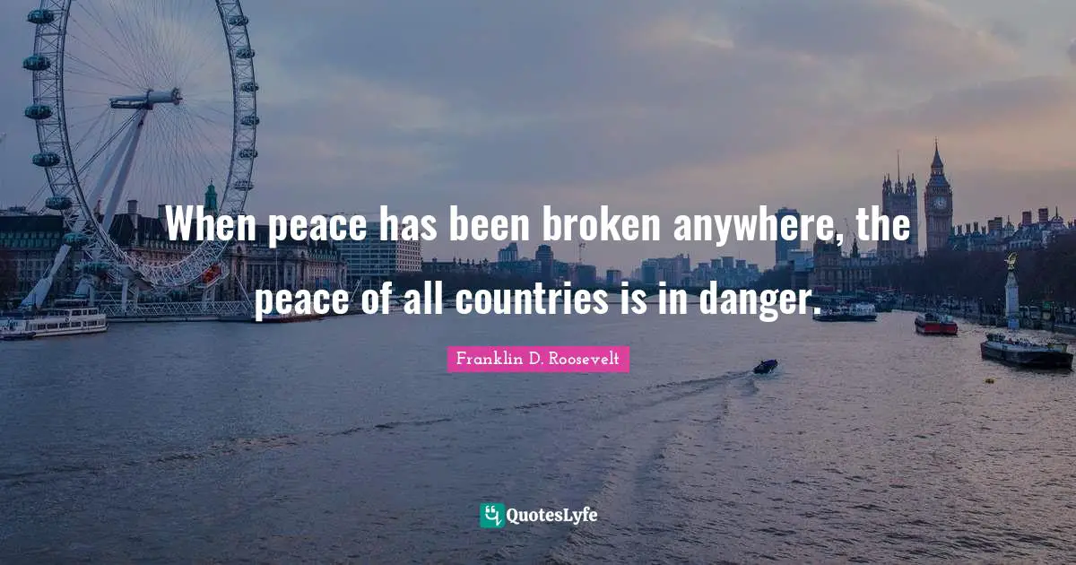 When peace has been broken anywhere, the peace of all countries is in danger.