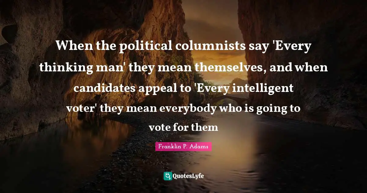 Franklin P. Adams Quotes: "When the political columnists say 'Every thinking man' they mean themselves, and when candidates appeal to 'Every intelligent voter' they mean everybody who is going to vote for them"