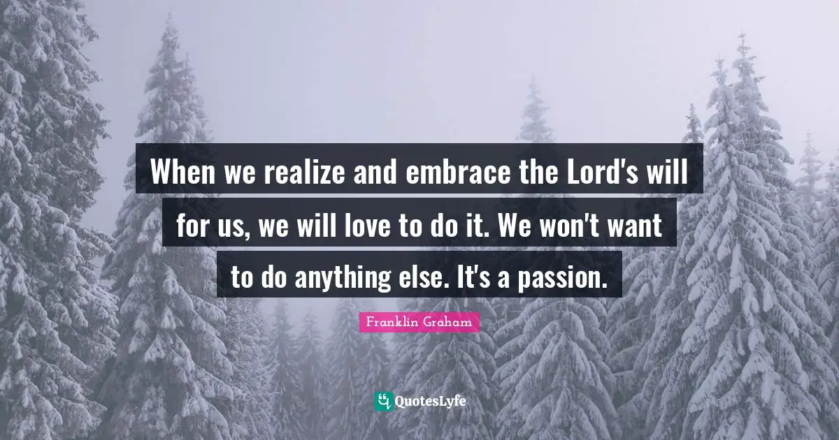 When we realize and embrace the Lord's will for us, we will love to do it. We won't want to do anything else. It's a passion.