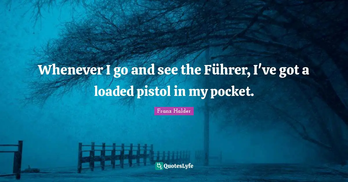 Whenever I go and see the Führer, I've got a loaded pistol in my pocket.