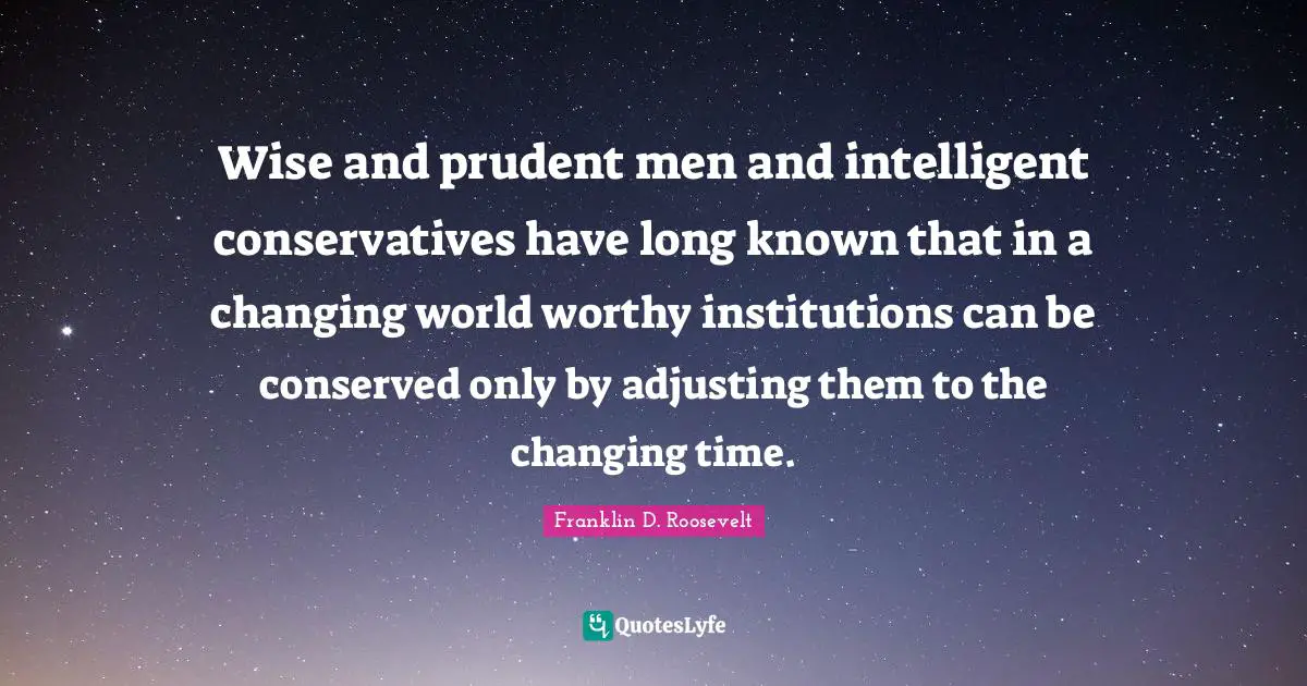Adjusting Quotes: "Wise and prudent men and intelligent conservatives have long known that in a changing world worthy institutions can be conserved only by adjusting them to the changing time."