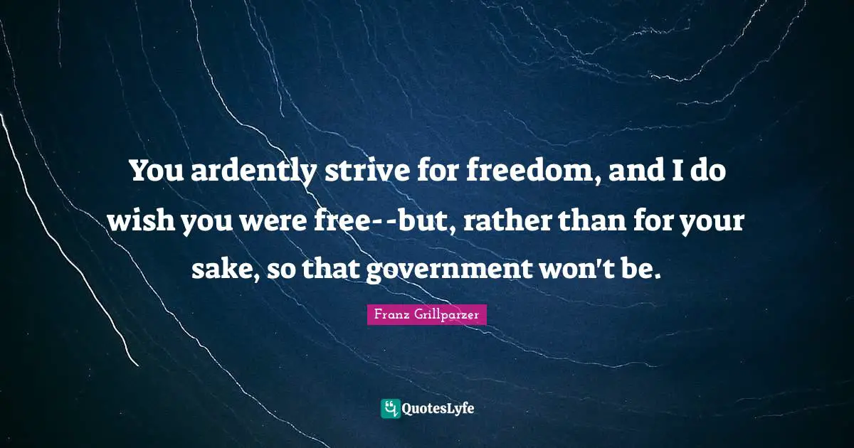 You ardently strive for freedom, and I do wish you were free--but, rather than for your sake, so that government won't be.