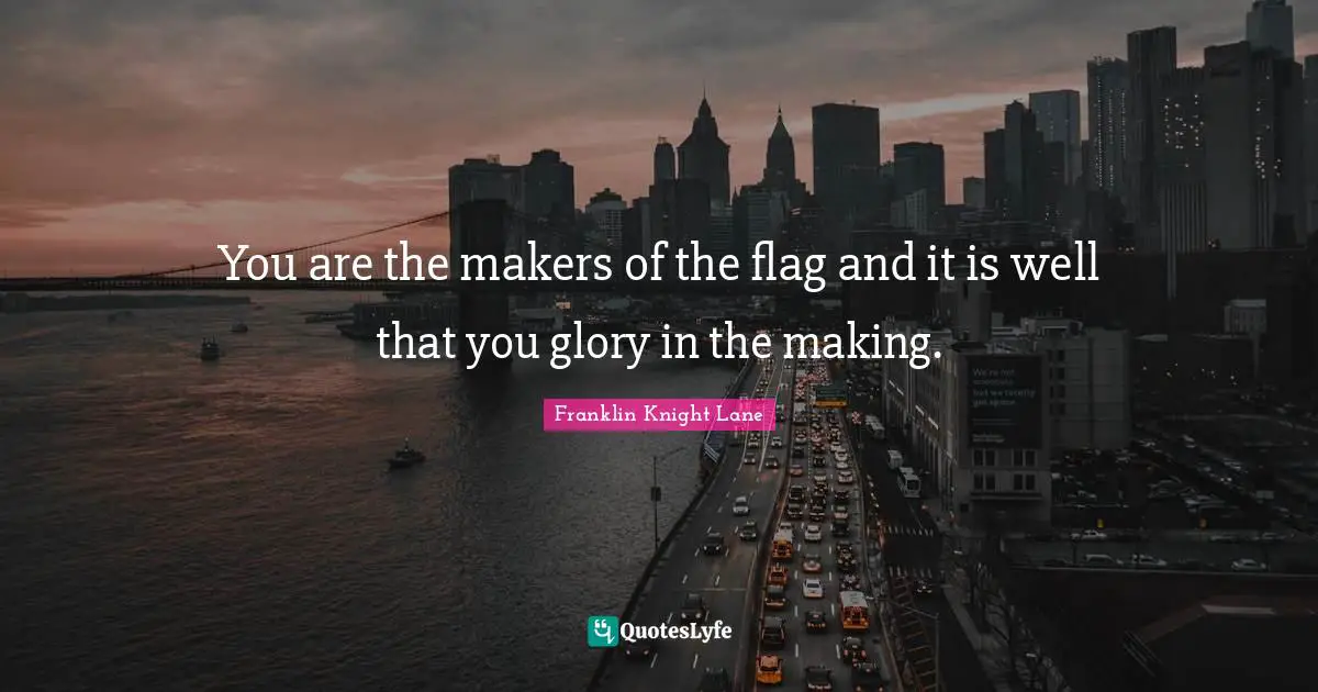 Makers Quotes: "You are the makers of the flag and it is well that you glory in the making."