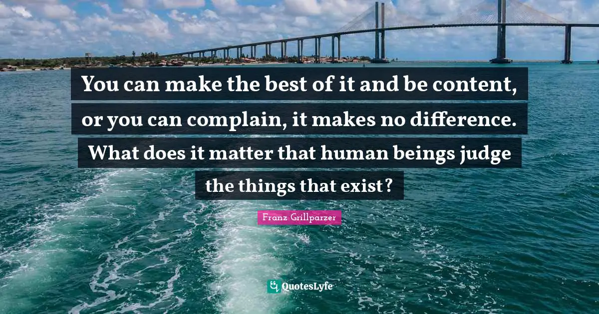 You can make the best of it and be content, or you can complain, it makes no difference. What does it matter that human beings judge the things that exist?
