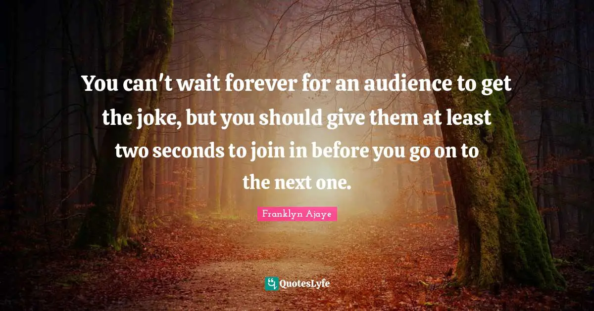 You can't wait forever for an audience to get the joke, but you should give them at least two seconds to join in before you go on to the next one.