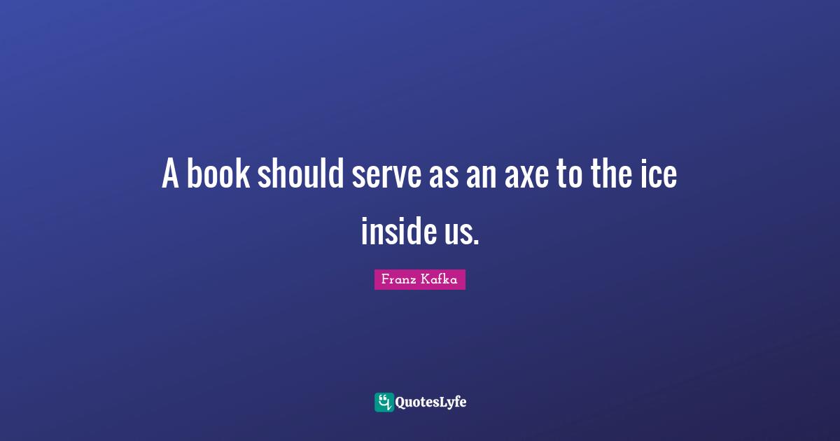 A book should serve as an axe to the ice inside us.