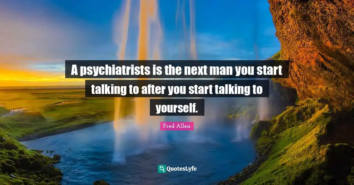 Fred Allen Quotes: "A psychiatrists is the next man you start talking to after you start talking to yourself."