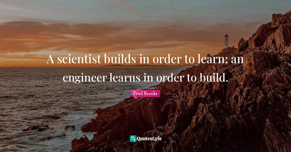 Fred Brooks Quotes: "A scientist builds in order to learn; an engineer learns in order to build."