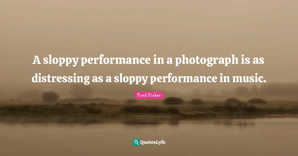 Fred Picker Quotes: "A sloppy performance in a photograph is as distressing as a sloppy performance in music."