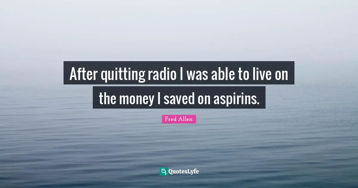 Fred Allen Quotes: "After quitting radio I was able to live on the money I saved on aspirins."