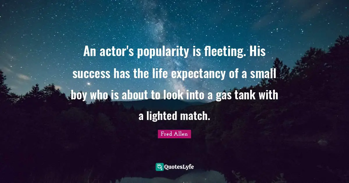 An actor's popularity is fleeting. His success has the life expectancy of a small boy who is about to look into a gas tank with a lighted match.