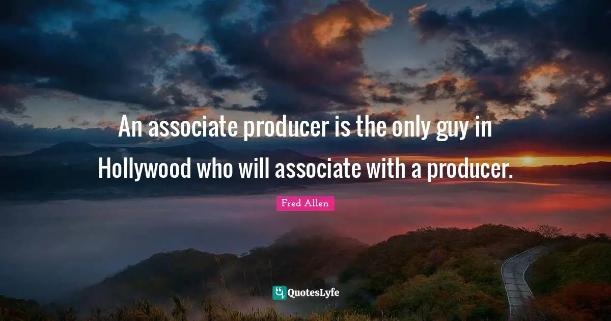 An associate producer is the only guy in Hollywood who will associate with a producer.