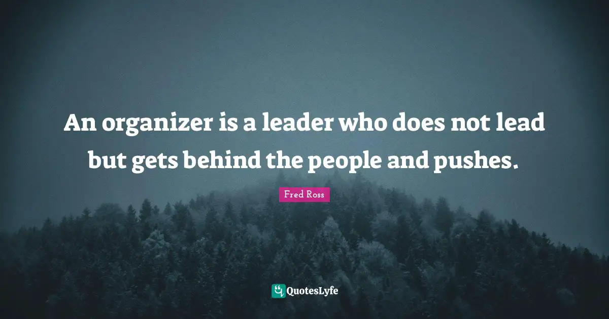 An organizer is a leader who does not lead but gets behind the people and pushes.