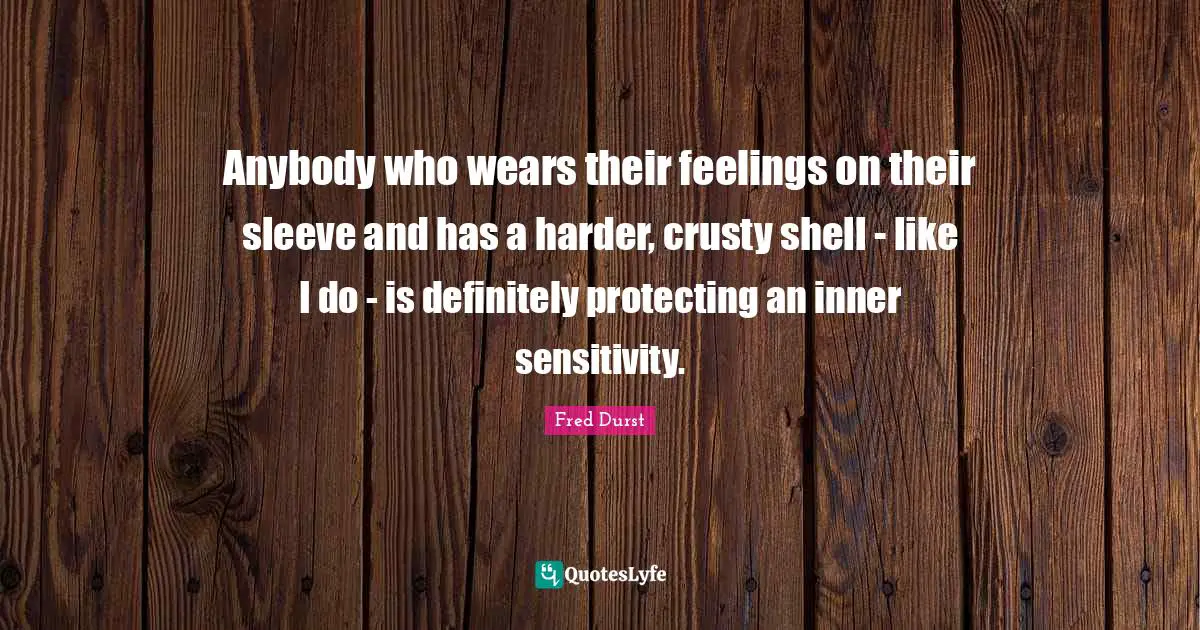Anybody who wears their feelings on their sleeve and has a harder, crusty shell - like I do - is definitely protecting an inner sensitivity.