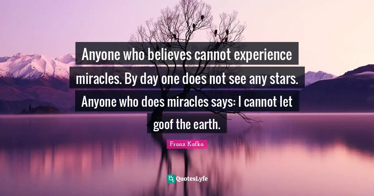 Anyone who believes cannot experience miracles. By day one does not see any stars. Anyone who does miracles says: I cannot let goof the earth.