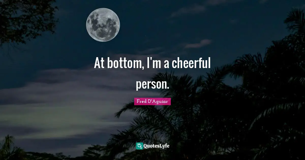 At bottom, I'm a cheerful person.