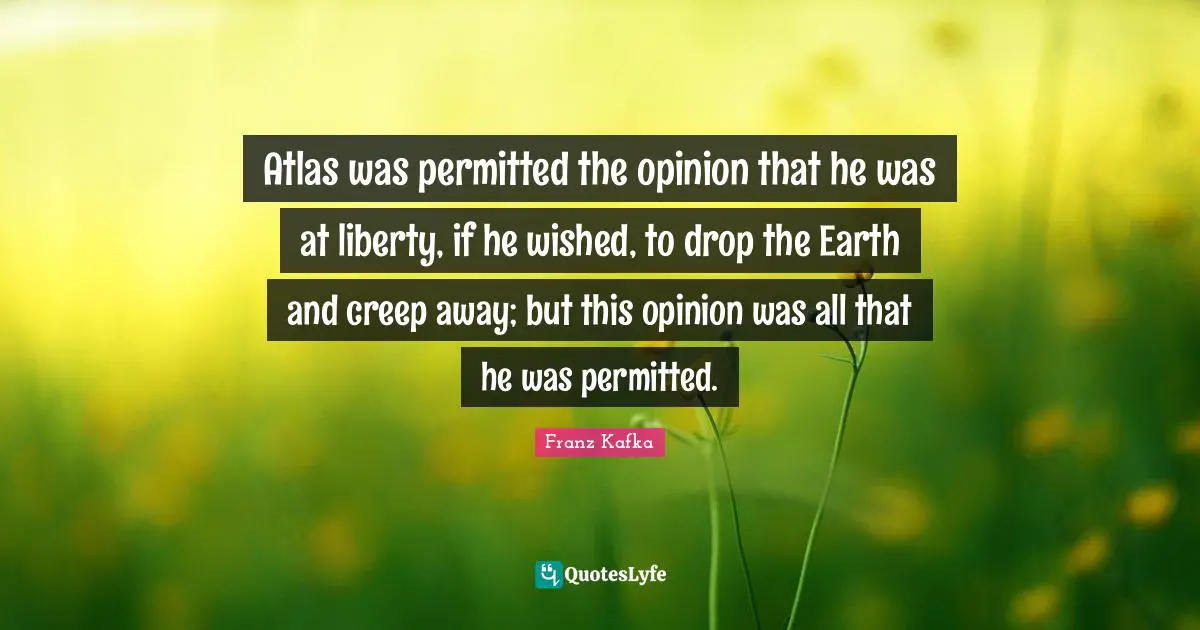 Atlas was permitted the opinion that he was at liberty, if he wished, to drop the Earth and creep away; but this opinion was all that he was permitted.