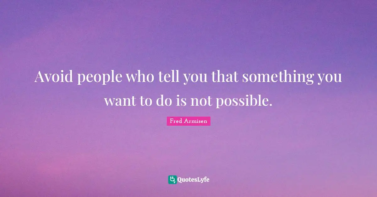 Avoid people who tell you that something you want to do is not possible.
