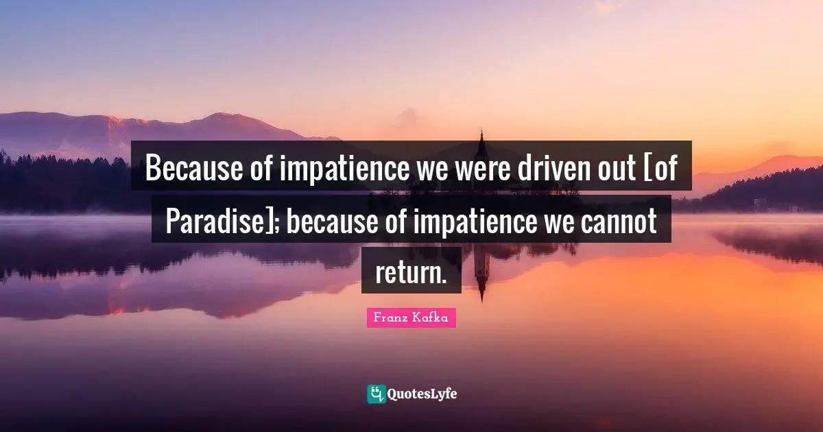 Because of impatience we were driven out [of Paradise]; because of impatience we cannot return.