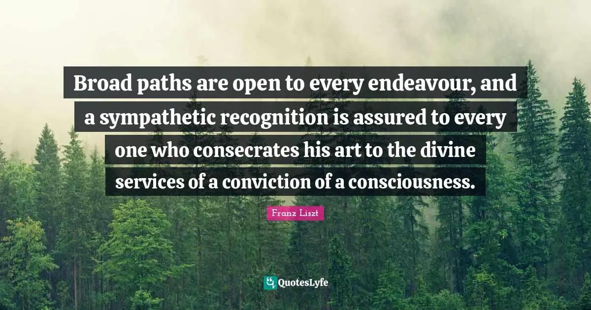 Broad paths are open to every endeavour, and a sympathetic recognition is assured to every one who consecrates his art to the divine services of a conviction of a consciousness.