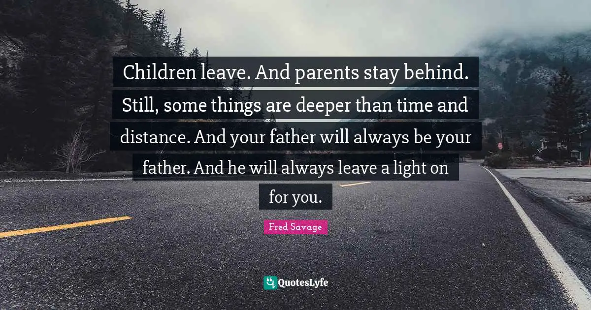 Children leave. And parents stay behind. Still, some things are deeper than time and distance. And your father will always be your father. And he will always leave a light on for you.