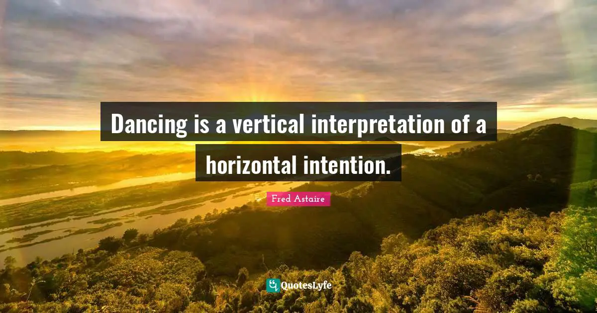Dancing is a vertical interpretation of a horizontal intention.
