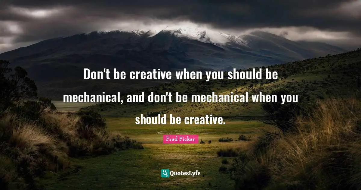 Fred Picker Quotes: "Don't be creative when you should be mechanical, and don't be mechanical when you should be creative."