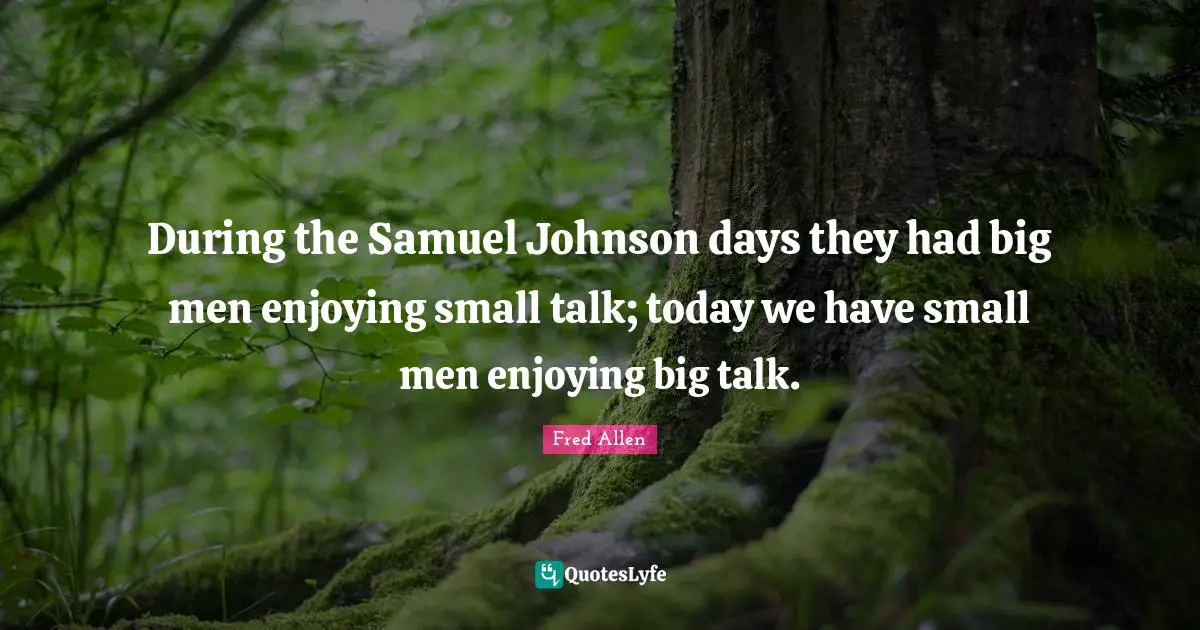 Fred Allen Quotes: "During the Samuel Johnson days they had big men enjoying small talk; today we have small men enjoying big talk."