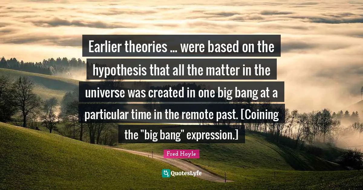 Earlier theories ... were based on the hypothesis that all the matter in the universe was created in one big bang at a particular time in the remote past. [Coining the "big bang" expression.]