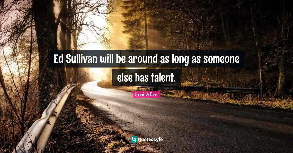 Ed Sullivan will be around as long as someone else has talent.