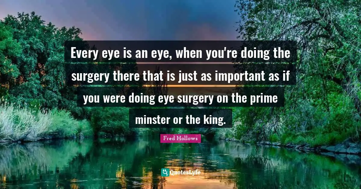 Prime Quotes: "Every eye is an eye, when you're doing the surgery there that is just as important as if you were doing eye surgery on the prime minster or the king."