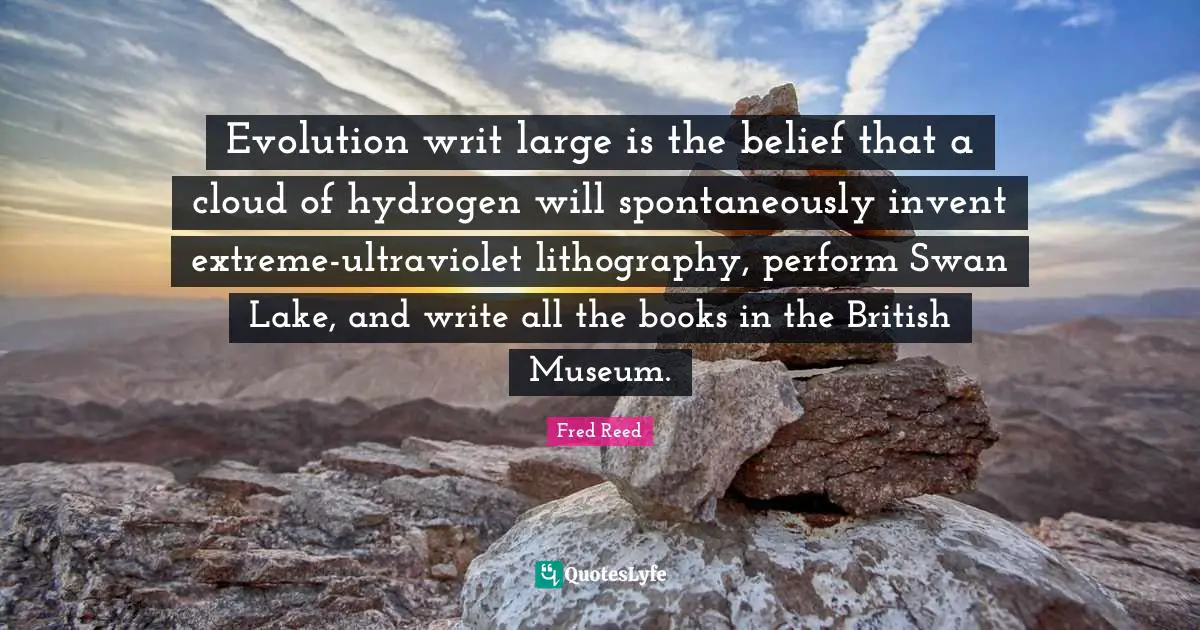Evolution writ large is the belief that a cloud of hydrogen will spontaneously invent extreme-ultraviolet lithography, perform Swan Lake, and write all the books in the British Museum.