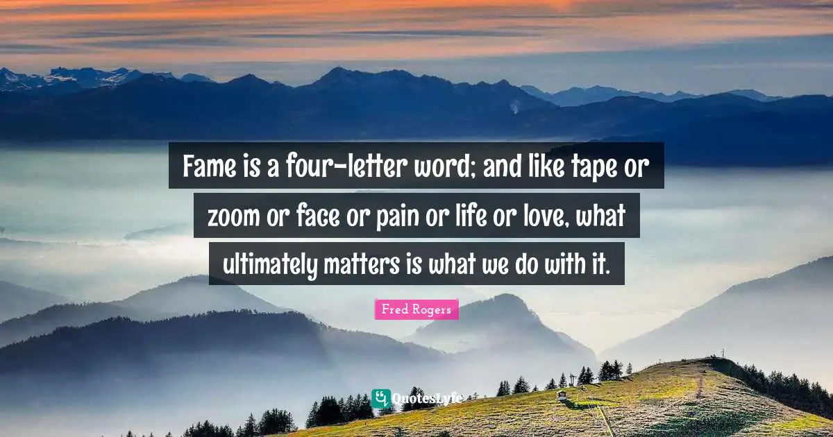 Fred Rogers Quotes: "Fame is a four-letter word; and like tape or zoom or face or pain or life or love, what ultimately matters is what we do with it."