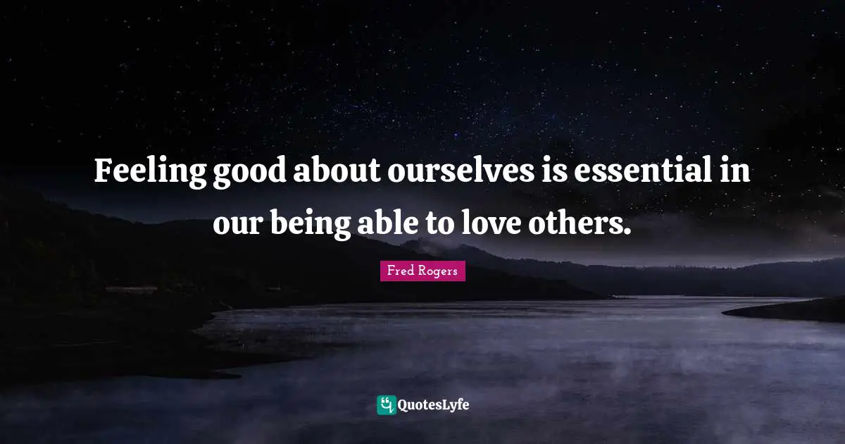Fred Rogers Quotes: "Feeling good about ourselves is essential in our being able to love others."