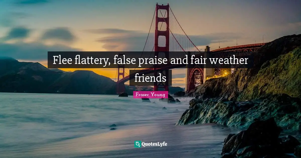 Flee flattery, false praise and fair weather friends